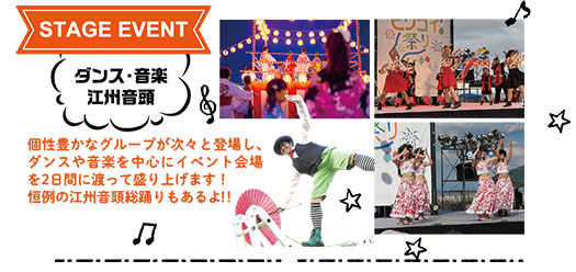 STAGE EVENT：ダンス・音楽
            江州音頭　個性豊かなグループが次々と登場し、ダンスや音楽を中心にイベント会場を2日間に渡って盛り上げます！恒例の江州音頭総踊りもあるよ！！