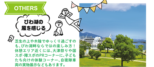 OTHERS：びわ湖の風を感じる　芝生の上や木陰でゆっくり過ごすのも、びわ湖畔ならではの楽しみ方！休憩エリア近くには、大津祭りや国スポ・障スポのPRコーナーに、子どもたち向けの体験コーナー、自衛隊車両の実物展示などもあります。